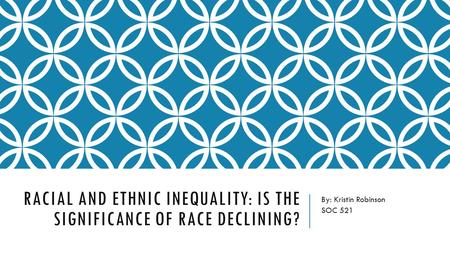 RACIAL AND ETHNIC INEQUALITY: IS THE SIGNIFICANCE OF RACE DECLINING? By: Kristin Robinson SOC 521.
