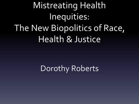 Mistreating Health Inequities: The New Biopolitics of Race, Health & Justice Dorothy Roberts.