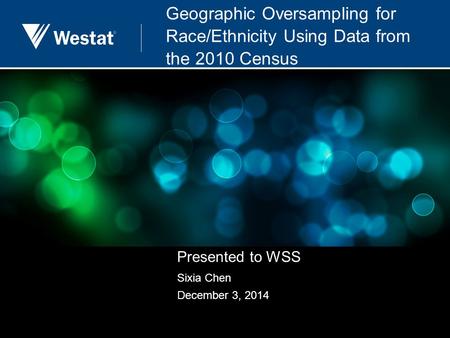 Geographic Oversampling for Race/Ethnicity Using Data from the 2010 Census Presented to WSS Sixia Chen December 3, 2014.
