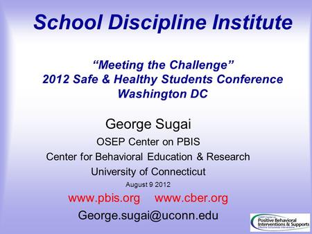 School Discipline Institute “Meeting the Challenge” 2012 Safe & Healthy Students Conference Washington DC George Sugai OSEP Center on PBIS Center for Behavioral.