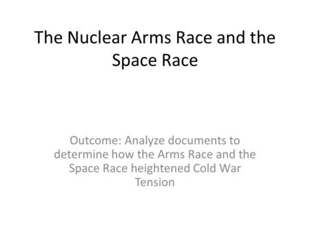 The Nuclear Arms Race and the Space Race Outcome: Analyze documents to determine how the Arms Race and the Space Race heightened Cold War Tension.