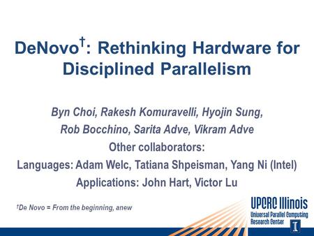 DeNovo † : Rethinking Hardware for Disciplined Parallelism Byn Choi, Rakesh Komuravelli, Hyojin Sung, Rob Bocchino, Sarita Adve, Vikram Adve Other collaborators:
