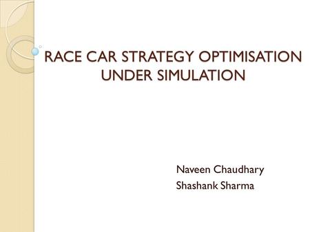 RACE CAR STRATEGY OPTIMISATION UNDER SIMULATION Naveen Chaudhary Shashank Sharma.