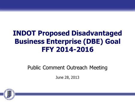 INDOT Proposed Disadvantaged Business Enterprise (DBE) Goal FFY 2014-2016 Public Comment Outreach Meeting June 28, 2013.