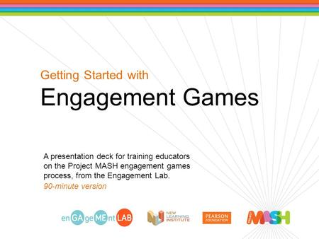 Getting Started with Engagement Games A presentation deck for training educators on the Project MASH engagement games process, from the Engagement Lab.