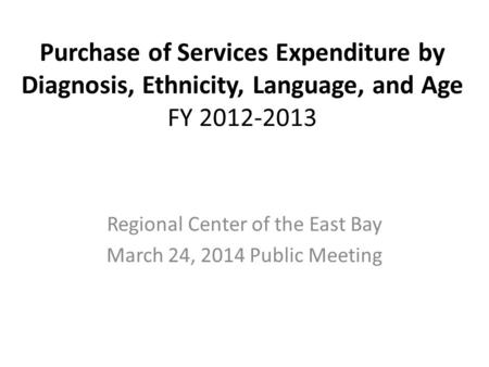 Purchase of Services Expenditure by Diagnosis, Ethnicity, Language, and Age FY 2012-2013 Regional Center of the East Bay March 24, 2014 Public Meeting.