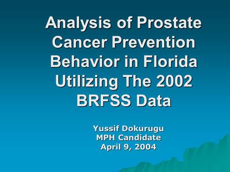 Analysis of Prostate Cancer Prevention Behavior in Florida Utilizing The 2002 BRFSS Data Yussif Dokurugu MPH Candidate April 9, 2004.