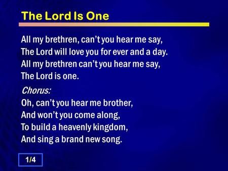 The Lord Is One All my brethren, can’t you hear me say, The Lord will love you for ever and a day. All my brethren can’t you hear me say, The Lord is one.