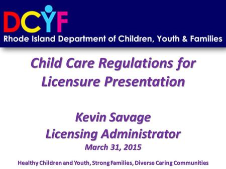 Child Care Regulations for Licensure Presentation Kevin Savage Licensing Administrator March 31, 2015 Healthy Children and Youth, Strong Families, Diverse.