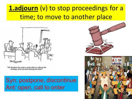 1.adjourn (v) to stop proceedings for a time; to move to another place Syn: postpone, discontinue Ant: open, call to order.