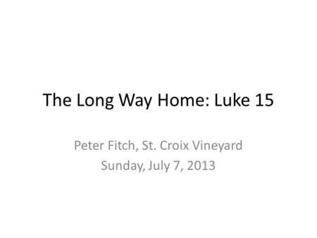 The Long Way Home: Luke 15 Peter Fitch, St. Croix Vineyard Sunday, July 7, 2013.