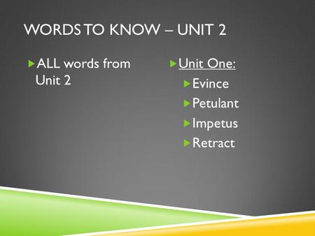 WORDS TO KNOW – UNIT 2  ALL words from Unit 2  Unit One:  Evince  Petulant  Impetus  Retract.