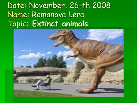 Date: November, 26-th 2008 Name: Romanova Lera Topic: Extinct animals.