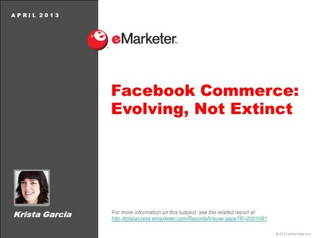 © 2013 eMarketer Inc. A P R I L 2 0 1 3 Facebook Commerce: Evolving, Not Extinct For more information on this subject, see the related report at