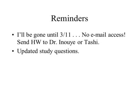 Reminders I’ll be gone until 3/11... No e-mail access! Send HW to Dr. Inouye or Tashi. Updated study questions.