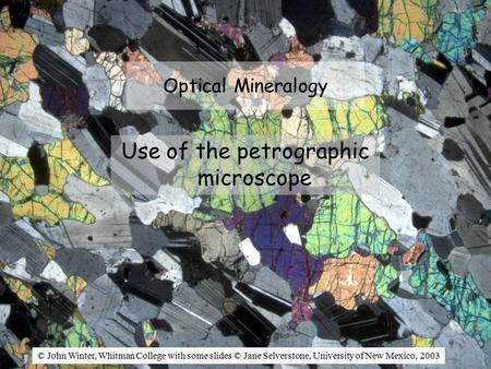 Optical Mineralogy Use of the petrographic microscope © John Winter, Whitman College with some slides © Jane Selverstone, University of New Mexico, 2003.