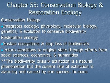 Chapter 55: Conservation Biology & Restoration Ecology Conservation biology Integrates ecology, physiology, molecular biology, genetics, & evolution to.