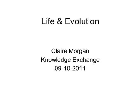 Life & Evolution Claire Morgan Knowledge Exchange 09-10-2011.