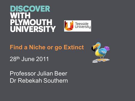 Find a Niche or go Extinct 28 th June 2011 Professor Julian Beer Dr Rebekah Southern.