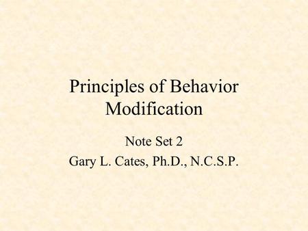 Principles of Behavior Modification Note Set 2 Gary L. Cates, Ph.D., N.C.S.P.