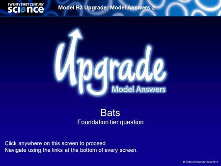 Model B3 Upgrade: Model Answers 2 © Oxford University Press 2011 Bats Foundation tier question Click anywhere on this screen to proceed. Navigate using.