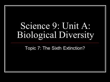 Science 9: Unit A: Biological Diversity Topic 7: The Sixth Extinction?