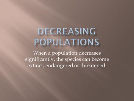 When a population decreases significantly, the species can become extinct, endangered or threatened.