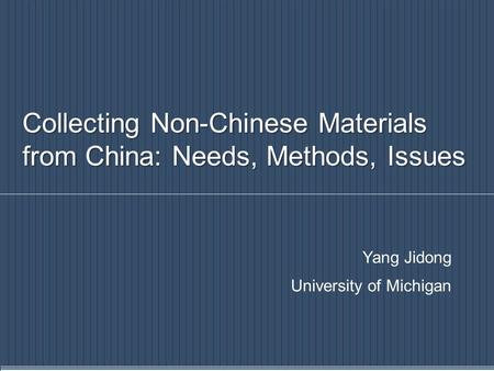 Collecting Non-Chinese Materials from China: Needs, Methods, Issues Yang Jidong University of Michigan.