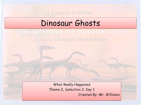 Dinosaur Ghosts What Really Happened Theme 2, Selection 3, Day 1 Created By: Mr. Williams What Really Happened Theme 2, Selection 3, Day 1 Created By: