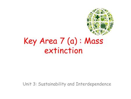 Key Area 7 (a) : Mass extinction Unit 3: Sustainability and Interdependence.
