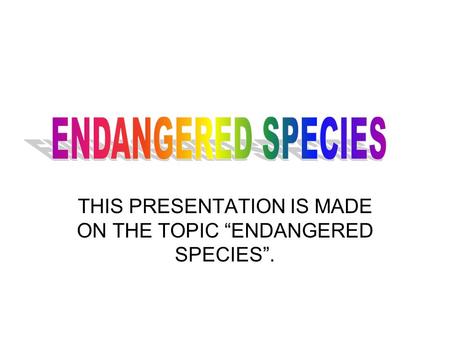 THIS PRESENTATION IS MADE ON THE TOPIC “ENDANGERED SPECIES”.