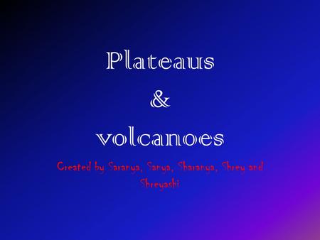 Plateaus & volcanoes Created by Saranya, Sanya, Sharanya, Shrey and Shreyashi.