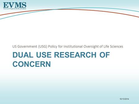 DUAL USE RESEARCH OF CONCERN US Government (USG) Policy for Institutional Oversight of Life Sciences 10/13/2014.