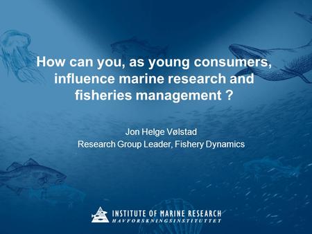 How can you, as young consumers, influence marine research and fisheries management ? Jon Helge Vølstad Research Group Leader, Fishery Dynamics.