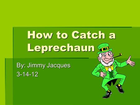 How to Catch a Leprechaun By: Jimmy Jacques 3-14-12.