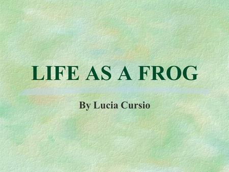 LIFE AS A FROG By Lucia Cursio What is a Frog §Frogs belong to the zoological class known as Amphibia. §Amphibians are cold-blooded vertebrates. §What.