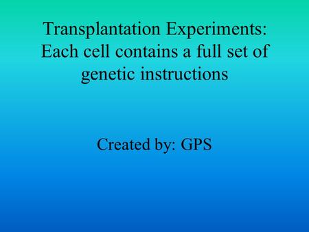 Transplantation Experiments: Each cell contains a full set of genetic instructions Created by: GPS.