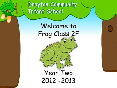Welcome to Frog Class 2F Year Two 2012 -2013. Adults: Mrs Gray Mrs Colton Works every morning and works with small groups on Monday and Tuesday afternoons.