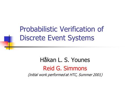 Probabilistic Verification of Discrete Event Systems Håkan L. S. Younes Reid G. Simmons (initial work performed at HTC, Summer 2001)