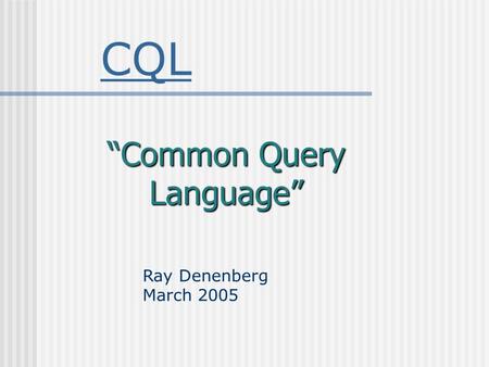 CQL “Common Query Language” Ray Denenberg March 2005.