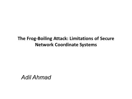 The Frog-Boiling Attack: Limitations of Secure Network Coordinate Systems Adil Ahmad.