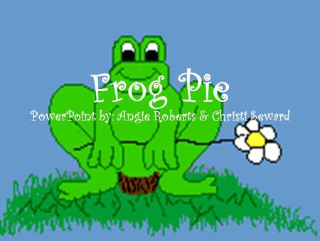 Frog Pie PowerPoint by: Angie Roberts & Christi Seward.