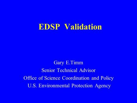 EDSP Validation Gary E.Timm Senior Technical Advisor Office of Science Coordination and Policy U.S. Environmental Protection Agency.