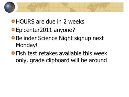 HOURS are due in 2 weeks Epicenter2011 anyone? Belinder Science Night signup next Monday! Fish test retakes available this week only, grade clipboard.