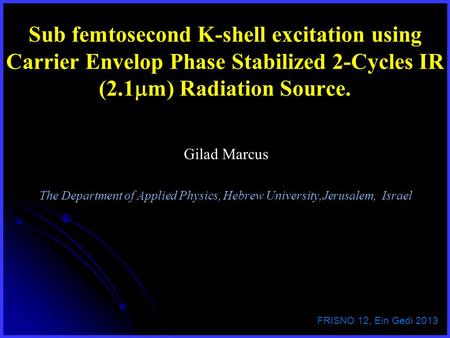 Sub femtosecond K-shell excitation using Carrier Envelop Phase Stabilized 2-Cycles IR (2.1  m) Radiation Source. Gilad Marcus The Department of Applied.