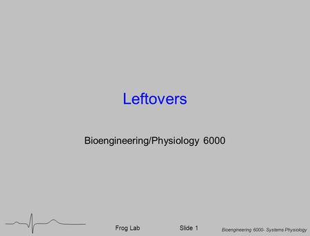 Bioengineering 6000- Systems Physiology Frog LabSlide 1 Leftovers Bioengineering/Physiology 6000.