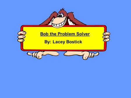 Bob the Problem Solver By: Lacey Bostick Meet Bob! Bob is the new kid at school and just can’t seem to fit in very well. For weeks now he has been trying.