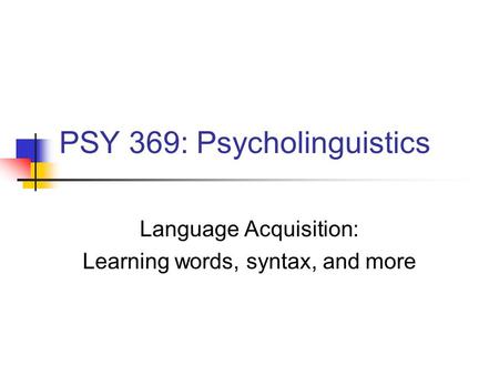 PSY 369: Psycholinguistics Language Acquisition: Learning words, syntax, and more.
