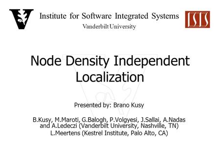 Institute for Software Integrated Systems Vanderbilt University Node Density Independent Localization Presented by: Brano Kusy B.Kusy, M.Maroti, G.Balogh,