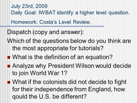 July 23rd, 2009 Daily Goal: IWBAT identify a higher level question. Homework: Costa’s Level Review. Dispatch (copy and answer): Which of the questions.